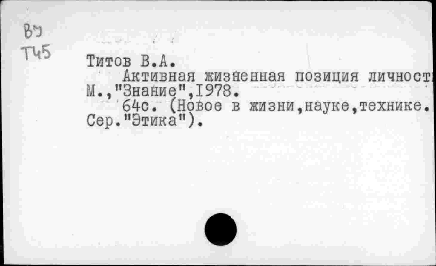 ﻿Титов В.А.
Активная жизненная позиция личност М.,"Знание",1978.
64с. (Новое в жизни,науке,технике. Сер."Этика").